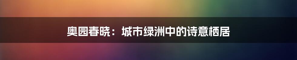 奥园春晓:城市绿洲中的诗意栖居