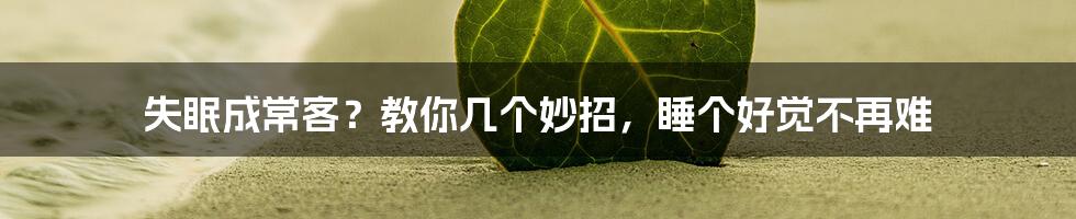 失眠成常客?教你几个妙招,睡个好觉不再难
