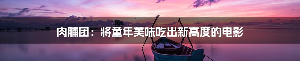 肉脯团:将童年美味吃出新高度的电影