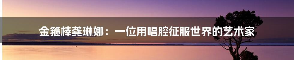 金箍棒龚琳娜:一位用唱腔征服世界的艺术家