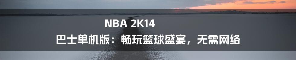 NBA 2K14 巴士单机版：畅玩篮球盛宴，无需网络
