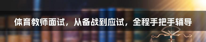 体育教师面试,从备战到应试,全程手把手辅导