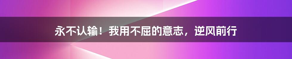 永不认输!我用不屈的意志,逆风前行