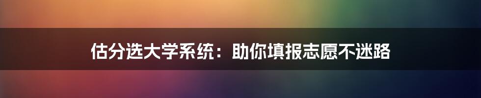估分选大学系统:助你填报志愿不迷路