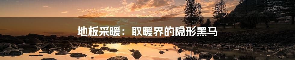 地板采暖:取暖界的隐形黑马