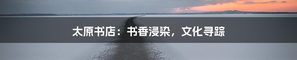 太原书店:书香浸染,文化寻踪