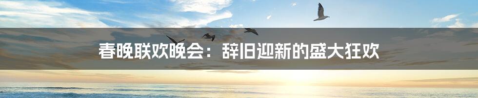 春晚联欢晚会：辞旧迎新的盛大狂欢