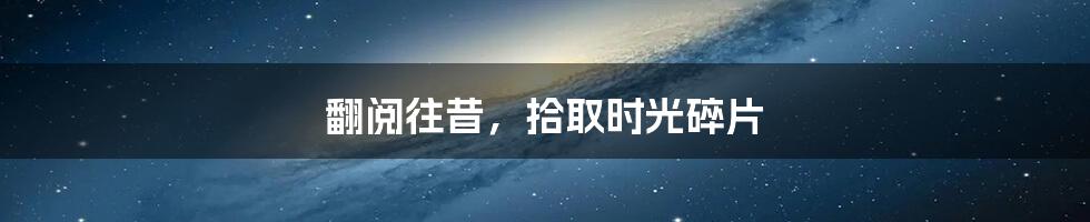 翻阅往昔，拾取时光碎片