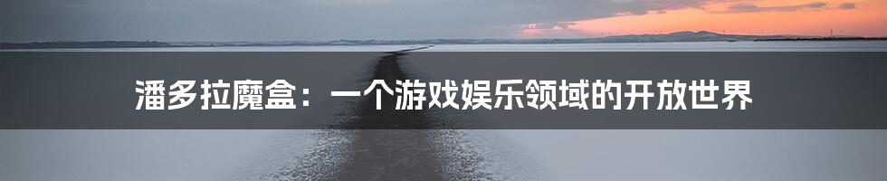 潘多拉魔盒:一个游戏娱乐领域的开放世界