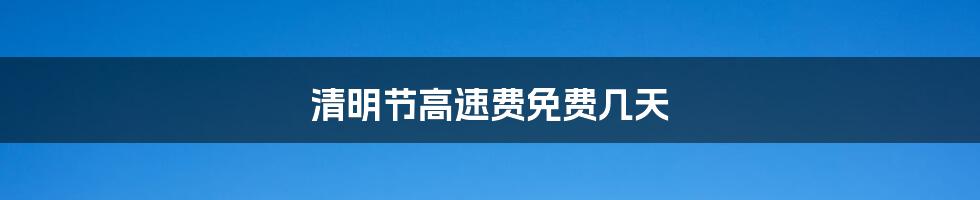 清明节高速费免费几天
