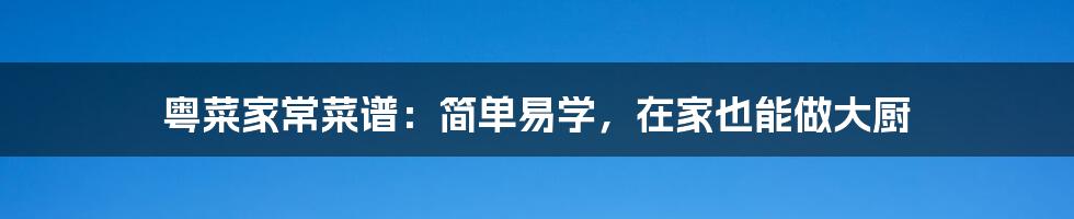 粤菜家常菜谱:简单易学,在家也能做大厨