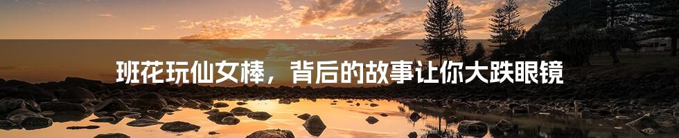 班花玩仙女棒,背后的故事让你大跌眼镜
