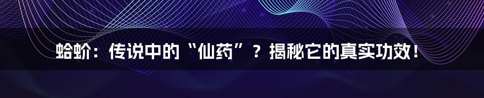 蛤蚧：传说中的“仙药”？揭秘它的真实功效！