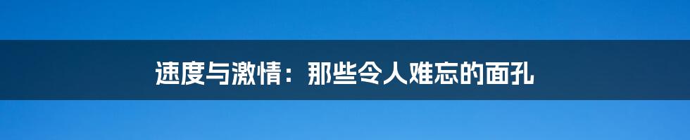 速度与激情：那些令人难忘的面孔