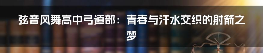 弦音风舞高中弓道部:青春与汗水交织的射箭之梦