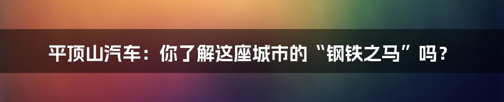 平顶山汽车:你了解这座城市的“钢铁之马”吗?