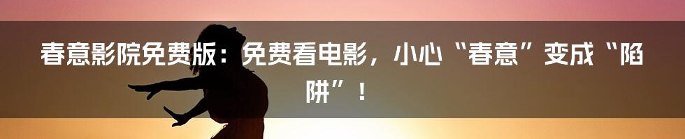 春意影院免费版:免费看电影,小心“春意”变成“陷阱”!
