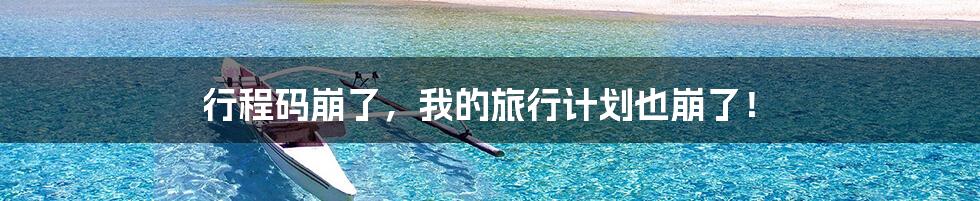 行程码崩了,我的旅行计划也崩了!
