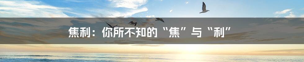 焦利:你所不知的“焦”与“利”