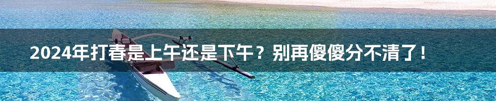 2024年打春是上午还是下午?别再傻傻分不清了!