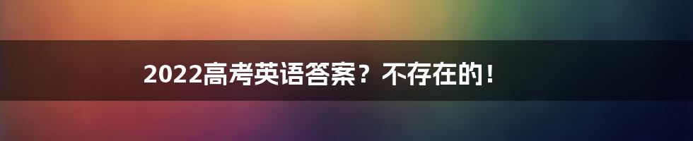 2022高考英语答案?不存在的!