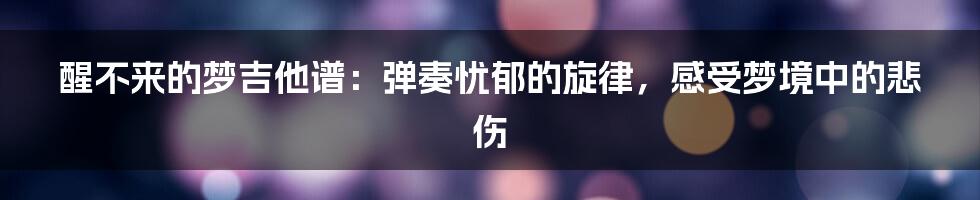 醒不来的梦吉他谱:弹奏忧郁的旋律,感受梦境中的悲伤