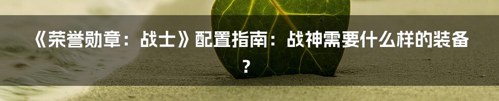 《荣誉勋章:战士》配置指南:战神需要什么样的装备?