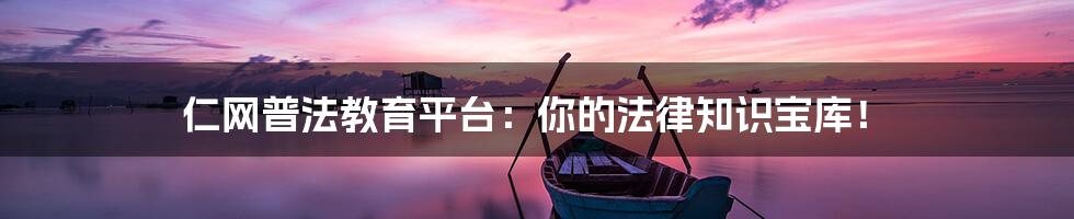 仁网普法教育平台:你的法律知识宝库!