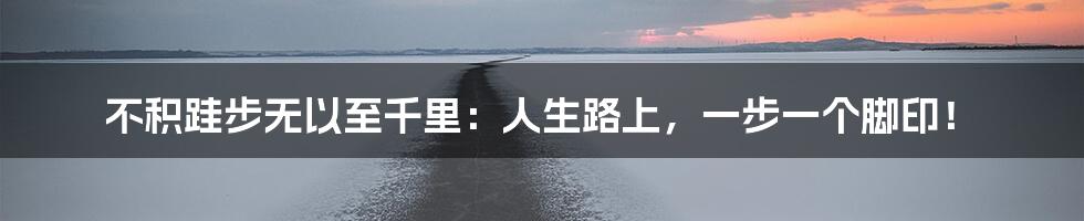 不积跬步无以至千里:人生路上,一步一个脚印!