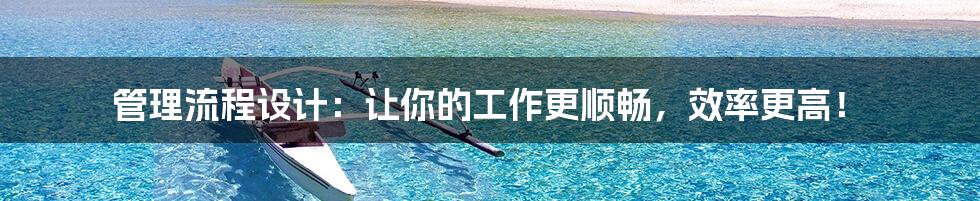 管理流程设计:让你的工作更顺畅,效率更高!