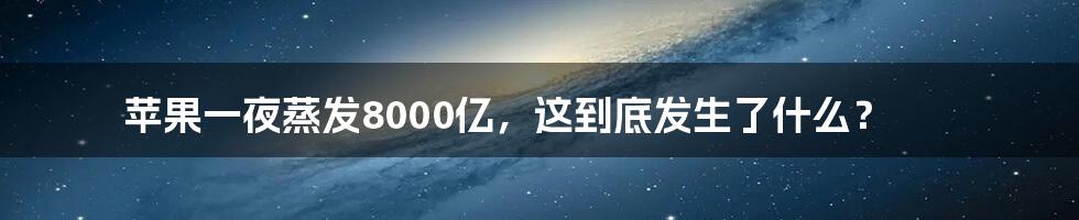苹果一夜蒸发8000亿，这到底发生了什么？