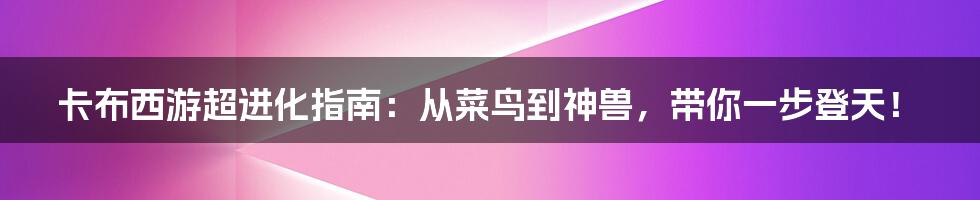 卡布西游超进化指南:从菜鸟到神兽,带你一步登天!