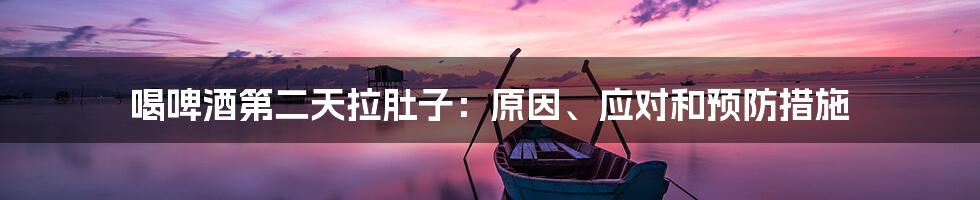 喝啤酒第二天拉肚子:原因、应对和预防措施