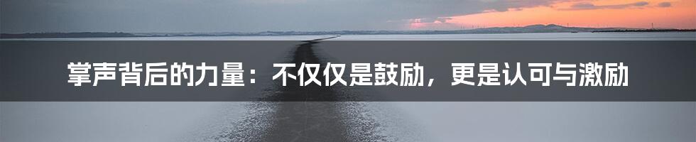 掌声背后的力量:不仅仅是鼓励,更是认可与激励
