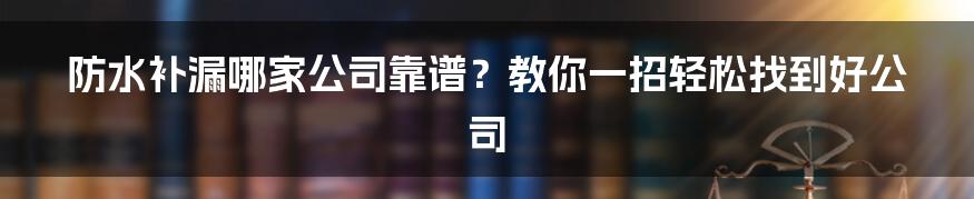防水补漏哪家公司靠谱?教你一招轻松找到好公司