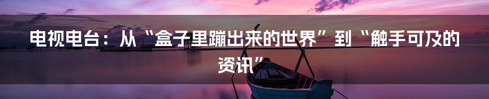 电视电台:从“盒子里蹦出来的世界”到“触手可及的资讯”