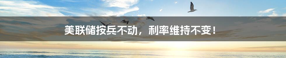美联储按兵不动,利率维持不变!