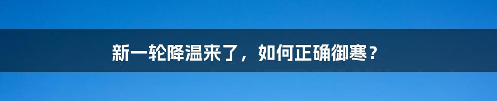 新一轮降温来了,如何正确御寒?