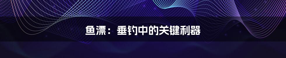 鱼漂:垂钓中的关键利器