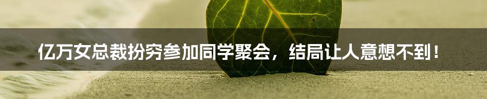 亿万女总裁扮穷参加同学聚会,结局让人意想不到!