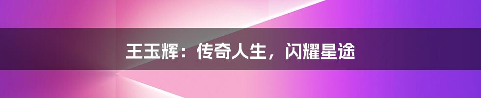 王玉辉:传奇人生,闪耀星途
