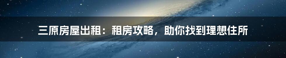 三原房屋出租:租房攻略,助你找到理想住所