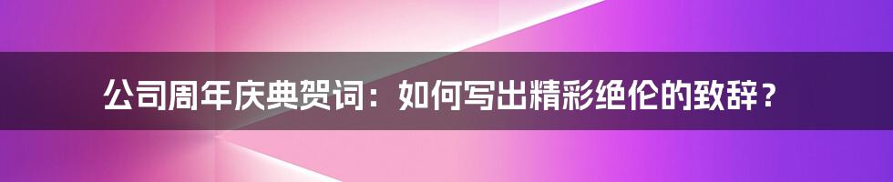 公司周年庆典贺词:如何写出精彩绝伦的致辞?