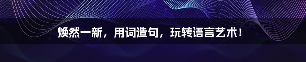 焕然一新,用词造句,玩转语言艺术!
