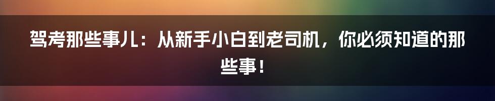 驾考那些事儿:从新手小白到老司机,你必须知道的那些事!
