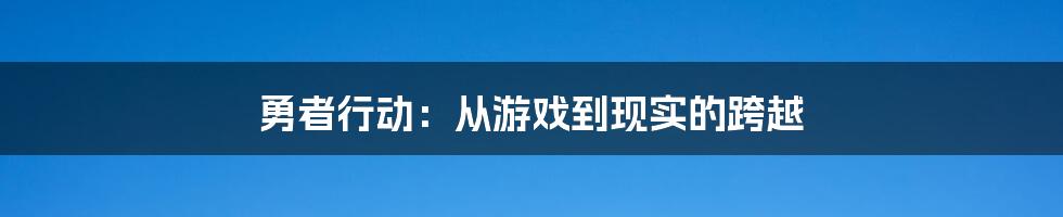 勇者行动:从游戏到现实的跨越