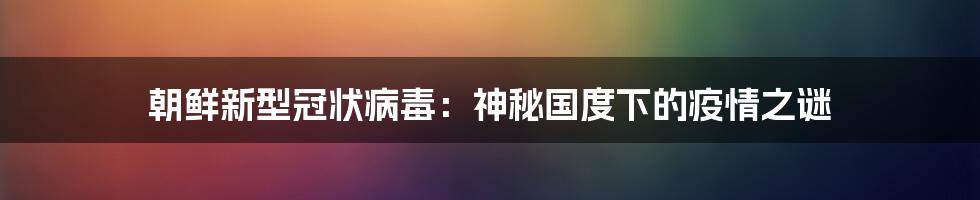 朝鲜新型冠状病毒:神秘国度下的疫情之谜