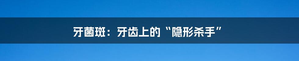 牙菌斑:牙齿上的“隐形杀手”