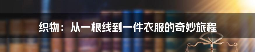 织物:从一根线到一件衣服的奇妙旅程