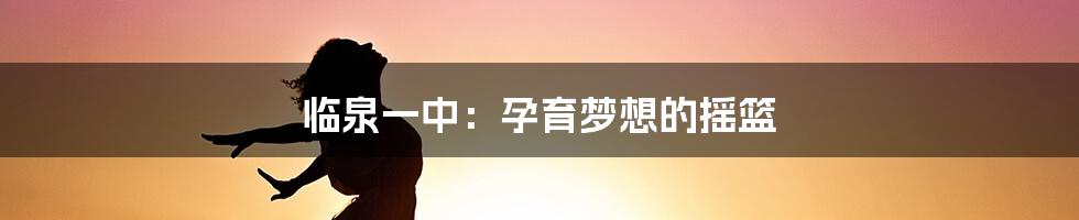 临泉一中:孕育梦想的摇篮